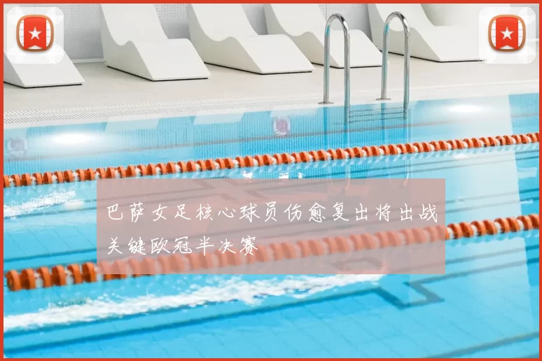 巴萨女足核心球员伤愈复出将出战关键欧冠半决赛