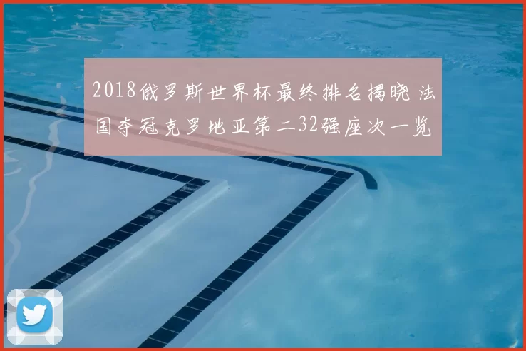 2018俄罗斯世界杯最终排名揭晓 法国夺冠克罗地亚第二32强座次一览