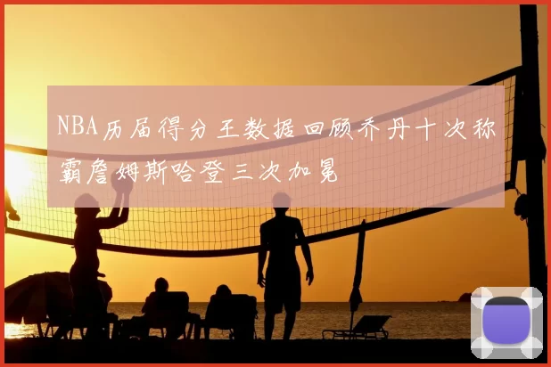 NBA历届得分王数据回顾乔丹十次称霸詹姆斯哈登三次加冕