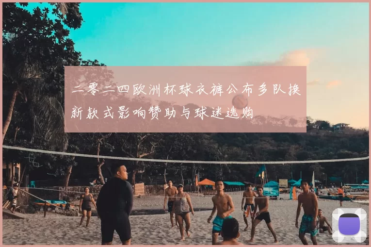 二零二四欧洲杯球衣裤公布多队换新款式影响赞助与球迷选购