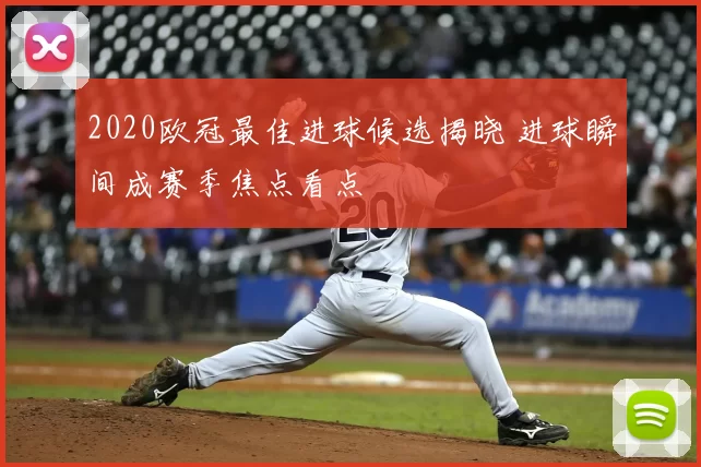 2020欧冠最佳进球候选揭晓 进球瞬间成赛季焦点看点