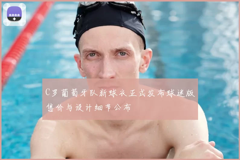 C罗葡萄牙队新球衣正式发布球迷版售价与设计细节公布