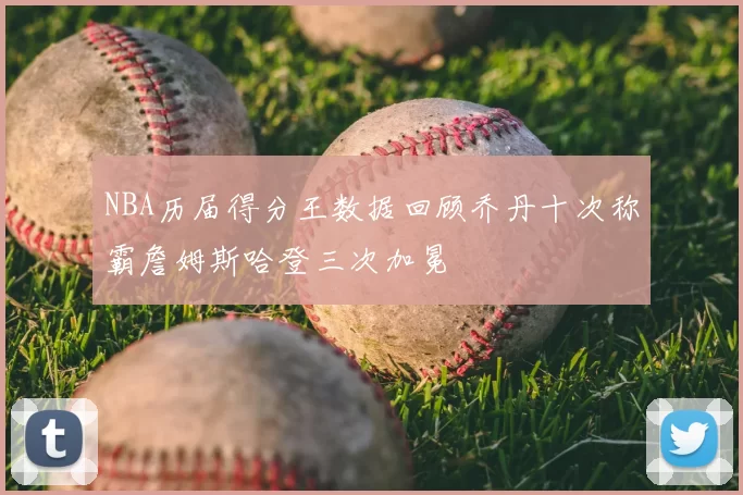 NBA历届得分王数据回顾乔丹十次称霸詹姆斯哈登三次加冕