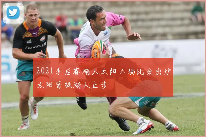 2021季后赛湖人太阳六场比分出炉太阳晋级湖人止步
