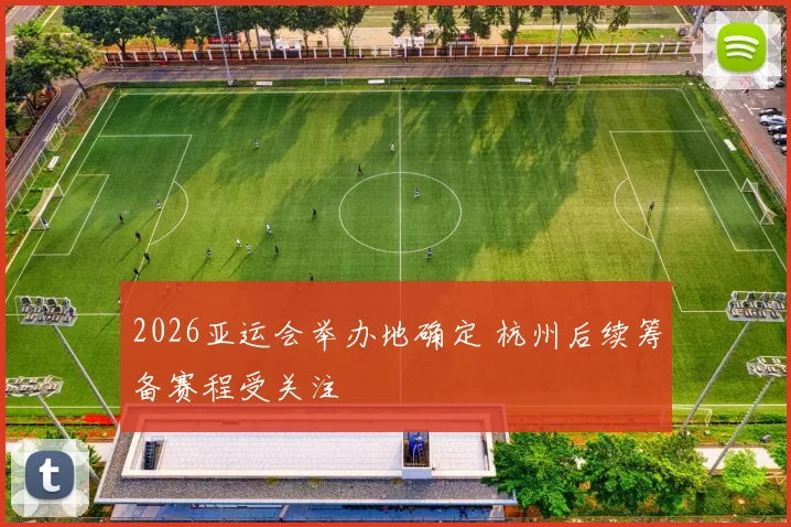 2026亚运会举办地确定 杭州后续筹备赛程受关注
