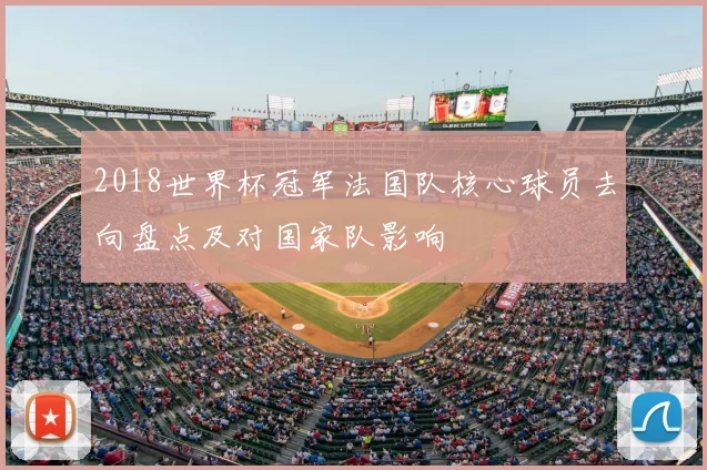 2018世界杯冠军法国队核心球员去向盘点及对国家队影响