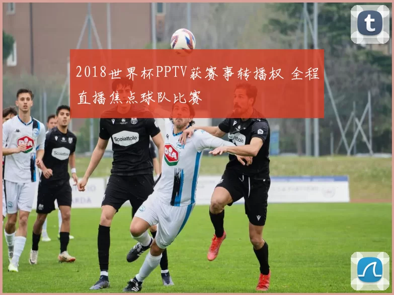 2018世界杯PPTV获赛事转播权 全程直播焦点球队比赛