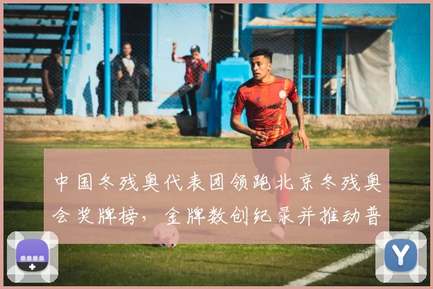 中国冬残奥代表团领跑北京冬残奥会奖牌榜，金牌数创纪录并推动普及