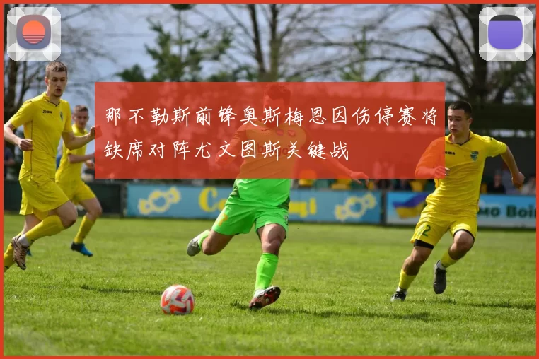 那不勒斯前锋奥斯梅恩因伤停赛将缺席对阵尤文图斯关键战