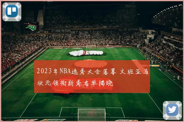 2023年NBA选秀大会落幕 文班亚马状元领衔新秀名单揭晓