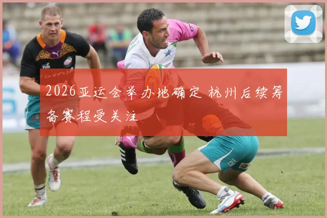 2026亚运会举办地确定 杭州后续筹备赛程受关注