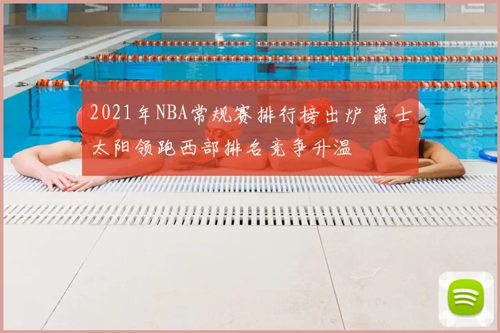 2021年NBA常规赛排行榜出炉 爵士太阳领跑西部排名竞争升温