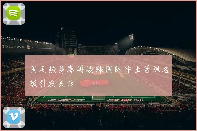 国足热身赛再战韩国队冲击晋级名额引发关注