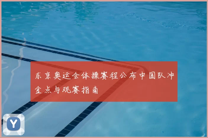 东京奥运会体操赛程公布中国队冲金点与观赛指南