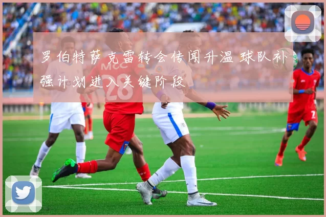 罗伯特萨克雷转会传闻升温 球队补强计划进入关键阶段