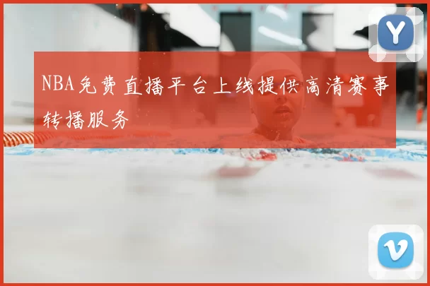 NBA免费直播平台上线提供高清赛事转播服务