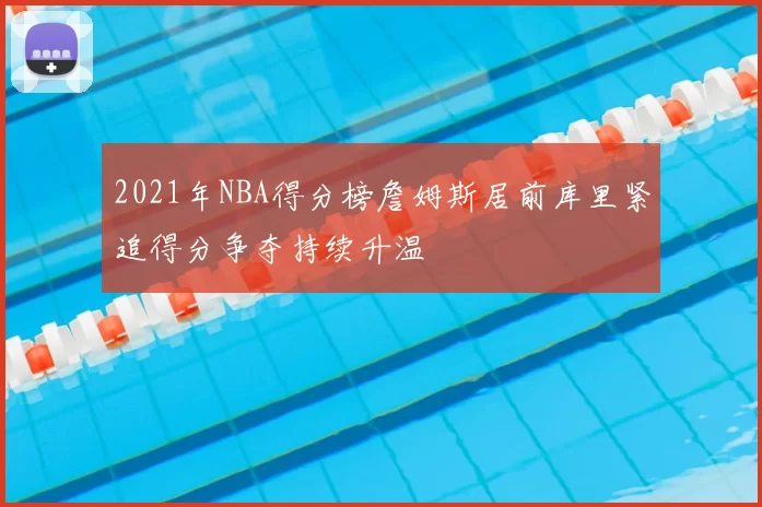 2021年NBA得分榜詹姆斯居前库里紧追得分争夺持续升温