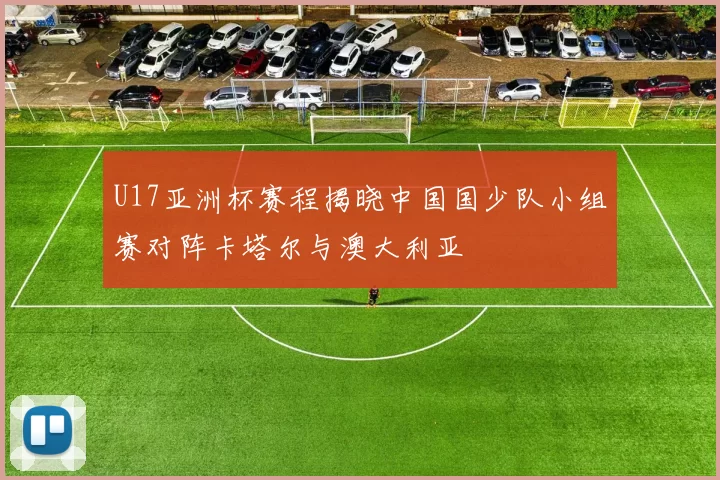 U17亚洲杯赛程揭晓中国国少队小组赛对阵卡塔尔与澳大利亚