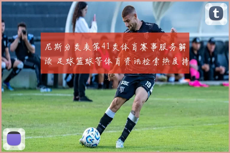 尼斯分类表第41类体育赛事服务解读 足球篮球等体育资讯检索热度持续上升