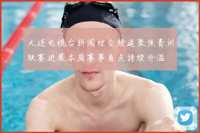 大连电视台新闻综合频道聚焦青训联赛进展本周赛事看点持续升温