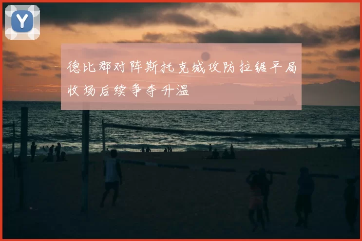 德比郡对阵斯托克城攻防拉锯平局收场后续争夺升温