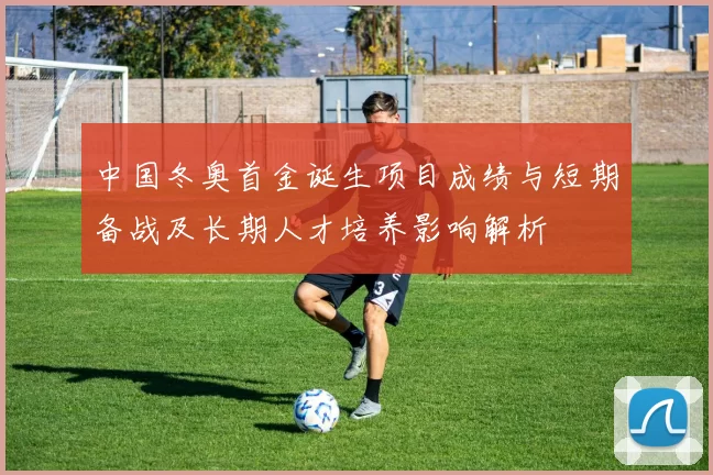 中国冬奥首金诞生项目成绩与短期备战及长期人才培养影响解析