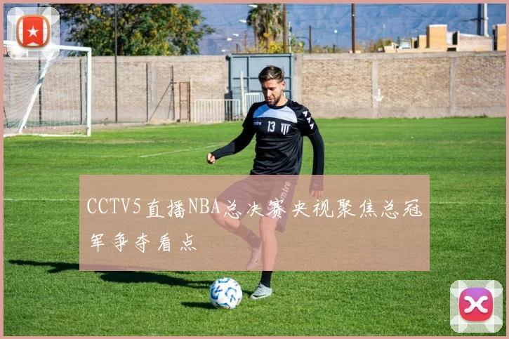 CCTV5直播NBA总决赛央视聚焦总冠军争夺看点