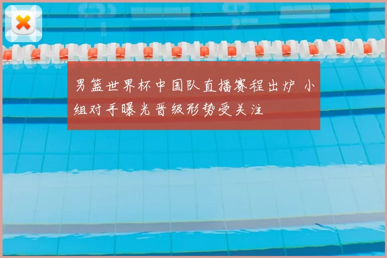 男篮世界杯中国队直播赛程出炉 小组对手曝光晋级形势受关注