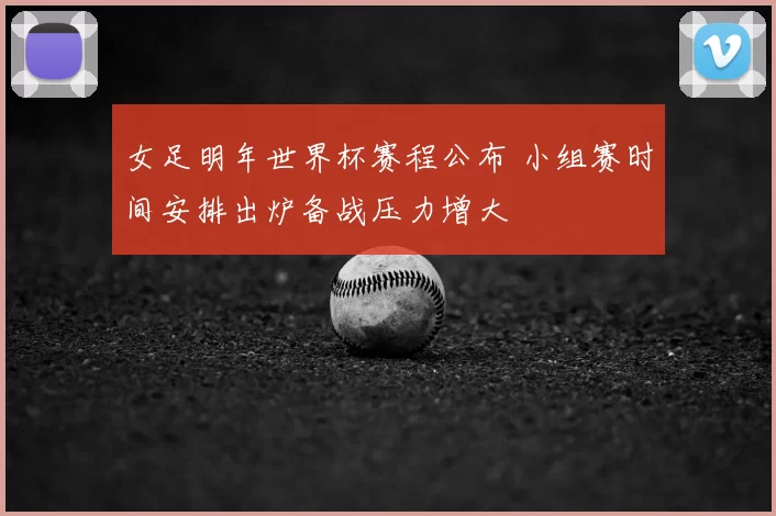 女足明年世界杯赛程公布 小组赛时间安排出炉备战压力增大