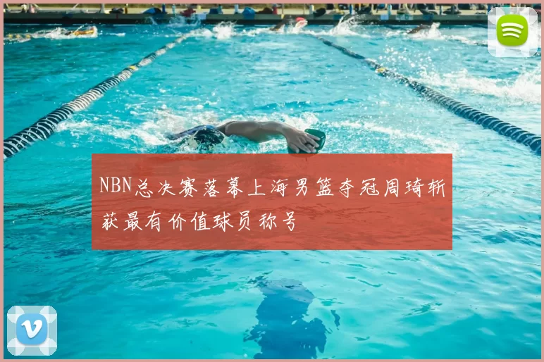 NBN总决赛落幕上海男篮夺冠周琦斩获最有价值球员称号
