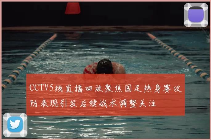 CCTV5线直播回放聚焦国足热身赛攻防表现引发后续战术调整关注