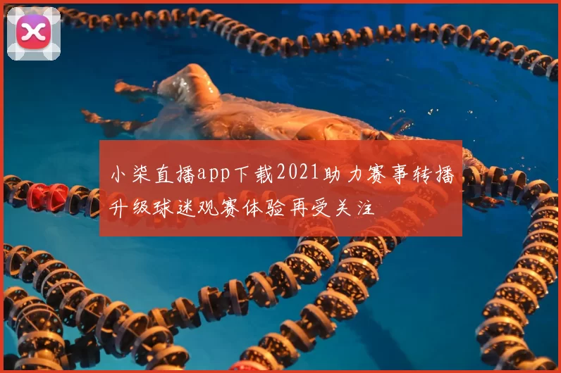 小柒直播app下载2021助力赛事转播升级球迷观赛体验再受关注