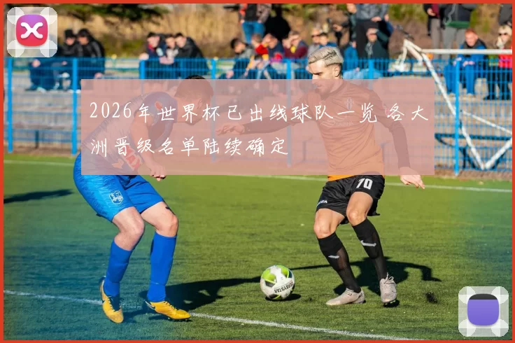 2026年世界杯已出线球队一览 各大洲晋级名单陆续确定