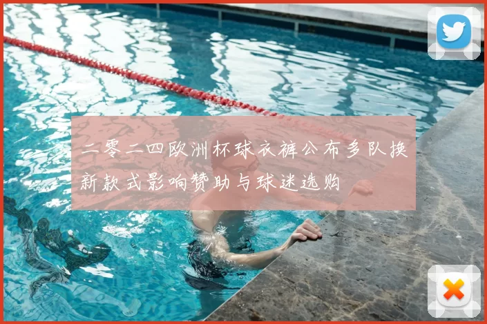 二零二四欧洲杯球衣裤公布多队换新款式影响赞助与球迷选购