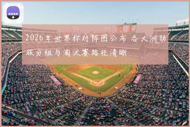 2026年世界杯对阵图公布 各大洲劲旅分组与淘汰赛路径清晰