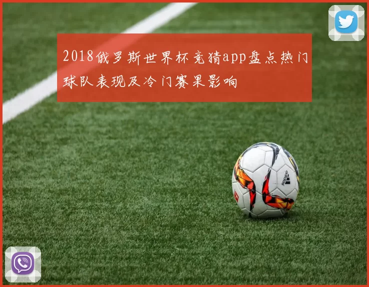 2018俄罗斯世界杯竞猜app盘点热门球队表现及冷门赛果影响
