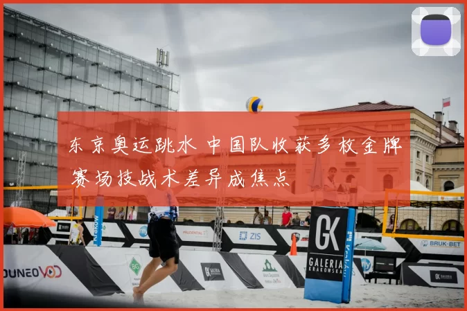 东京奥运跳水 中国队收获多枚金牌 赛场技战术差异成焦点