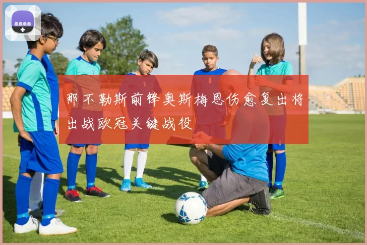 那不勒斯前锋奥斯梅恩伤愈复出将出战欧冠关键战役