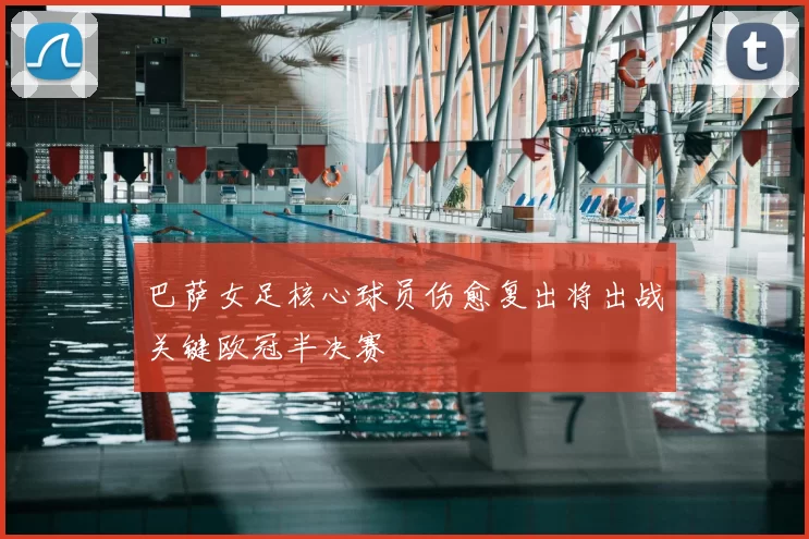 巴萨女足核心球员伤愈复出将出战关键欧冠半决赛
