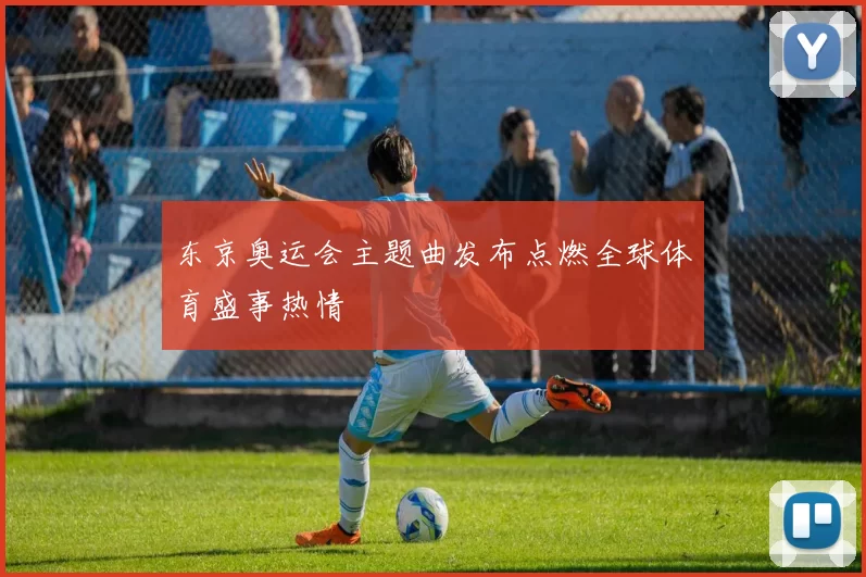 东京奥运会主题曲发布点燃全球体育盛事热情