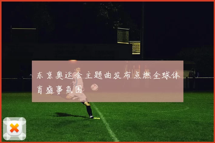 东京奥运会主题曲发布点燃全球体育盛事氛围
