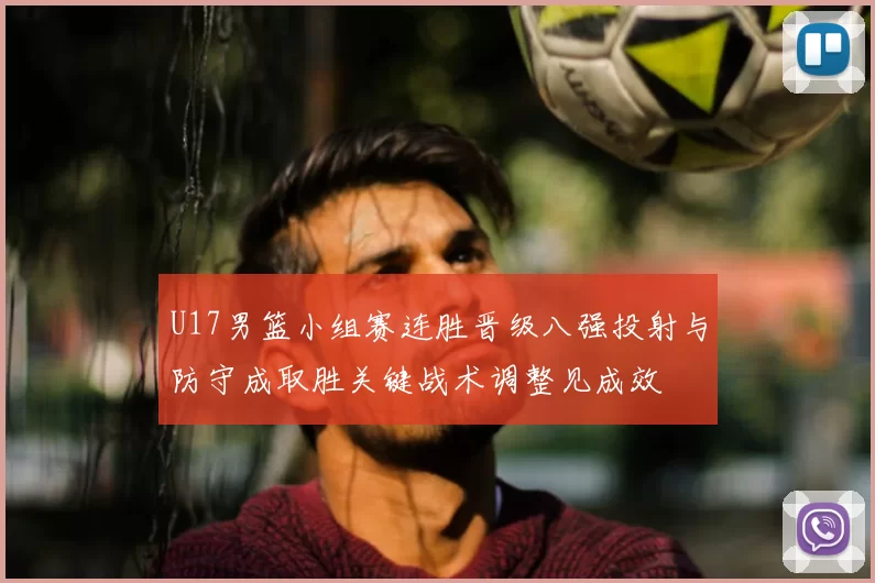 U17男篮小组赛连胜晋级八强投射与防守成取胜关键战术调整见成效