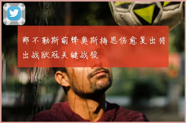 那不勒斯前锋奥斯梅恩伤愈复出将出战欧冠关键战役