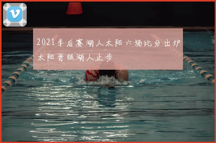 2021季后赛湖人太阳六场比分出炉太阳晋级湖人止步