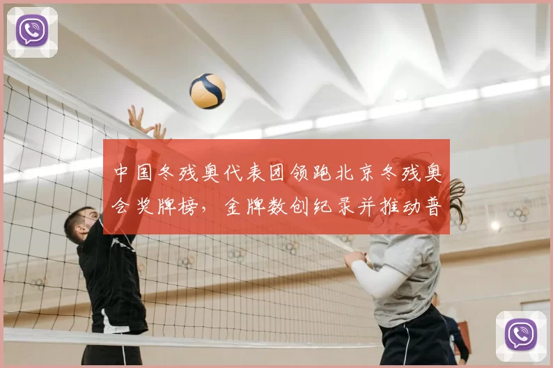 中国冬残奥代表团领跑北京冬残奥会奖牌榜，金牌数创纪录并推动普及
