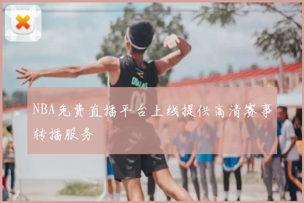 NBA免费直播平台上线提供高清赛事转播服务