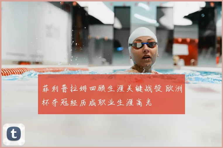 菲利普拉姆回顾生涯关键战役 欧洲杯夺冠经历成职业生涯高光