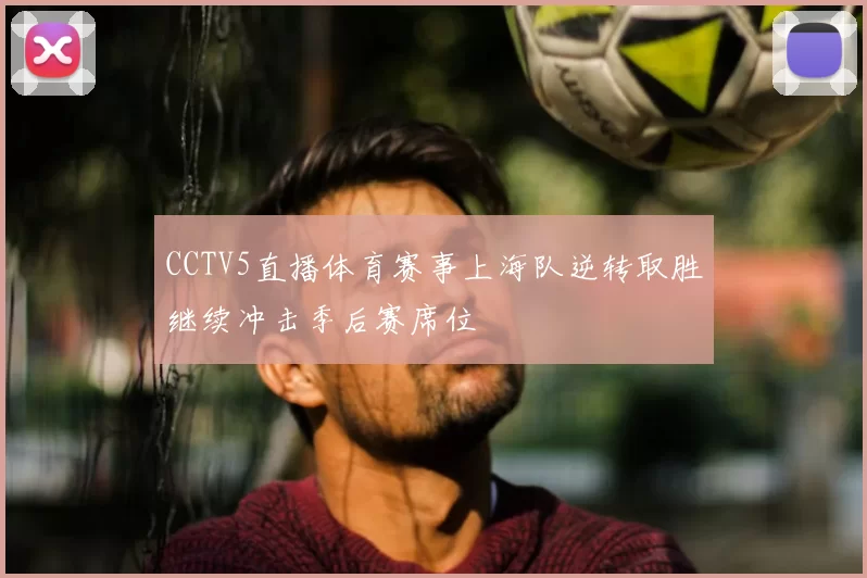 CCTV5直播体育赛事上海队逆转取胜继续冲击季后赛席位
