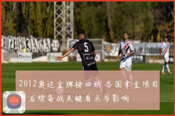 2012奥运金牌榜回顾 各国拿金项目与后续备战关键看点与影响