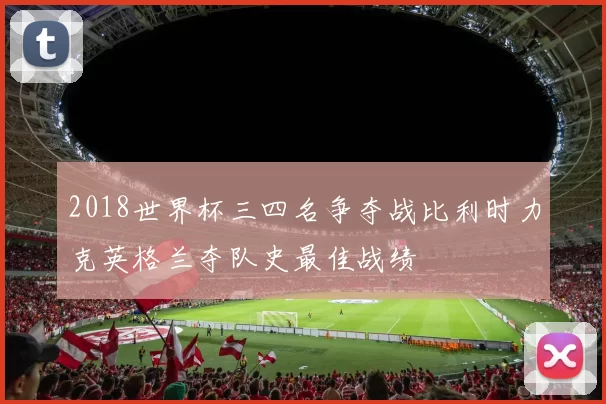 2018世界杯三四名争夺战比利时力克英格兰夺队史最佳战绩